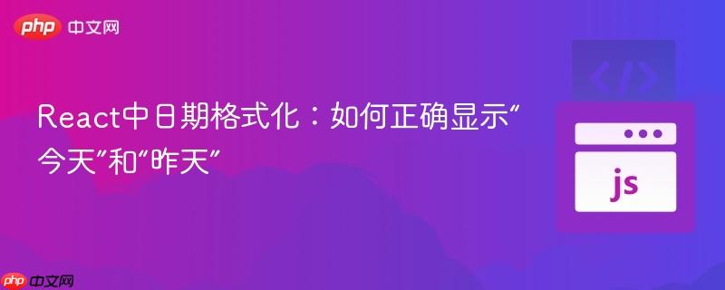 React中日期格式化：如何正确显示“今天”和“昨天”
