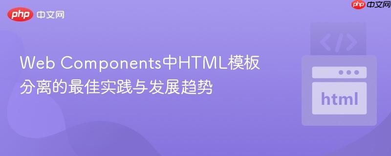 Web Components中HTML模板分离的最佳实践与发展趋势