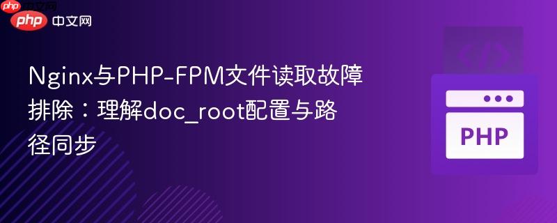 Nginx与PHP-FPM文件读取故障排除:理解doc_root配置与路径同步