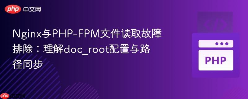 Nginx与PHP-FPM文件读取故障排除:理解doc_root配置与路径同步