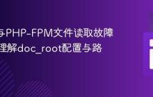 Nginx与PHP-FPM文件读取故障排除:理解doc_root配置与路径同步