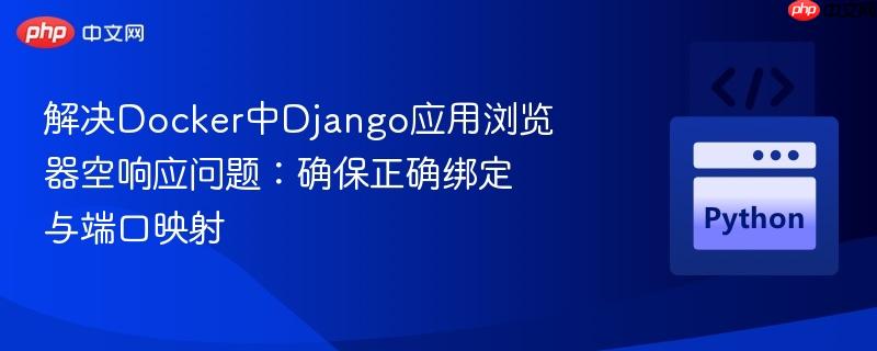 解决Docker中Django应用浏览器空响应问题:确保正确绑定与端口映射