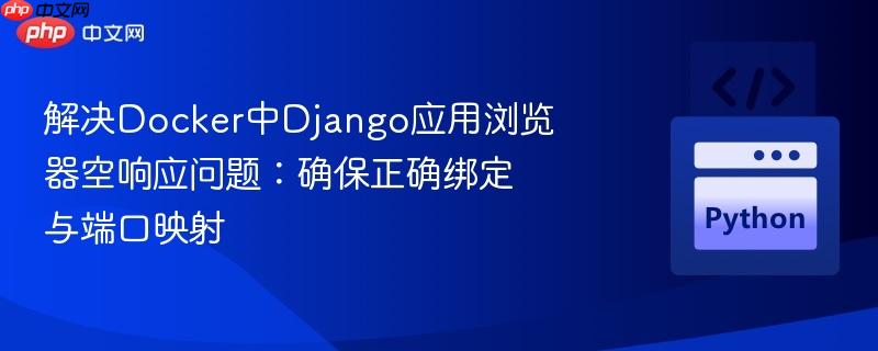 解决Docker中Django应用浏览器空响应问题：确保正确绑定与端口映射