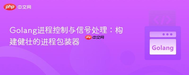 Golang进程控制与信号处理：构建健壮的进程包装器