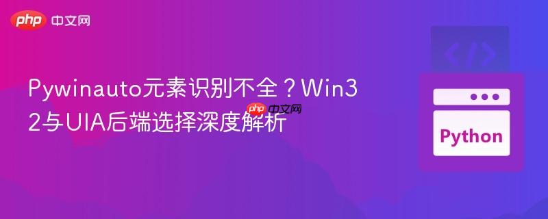 Pywinauto元素识别不全?Win32与UIA后端选择深度解析