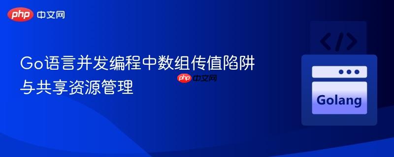 Go语言并发编程中数组传值陷阱与共享资源管理