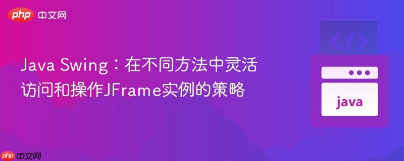 Java Swing：在不同方法中灵活访问和操作JFrame实例的策略
