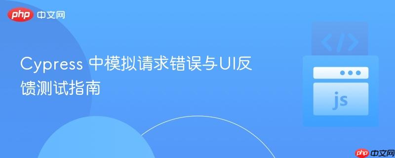 Cypress 中模拟请求错误与UI反馈测试指南