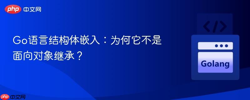 Go语言结构体嵌入:为何它不是面向对象继承?