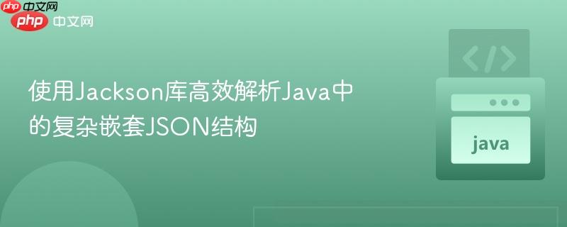 使用Jackson库高效解析Java中的复杂嵌套JSON结构