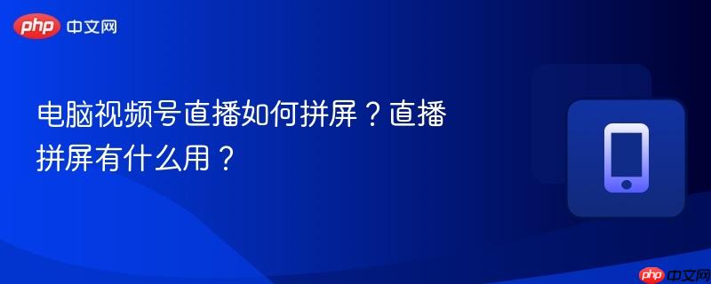 电脑视频号直播如何拼屏？直播拼屏有什么用？