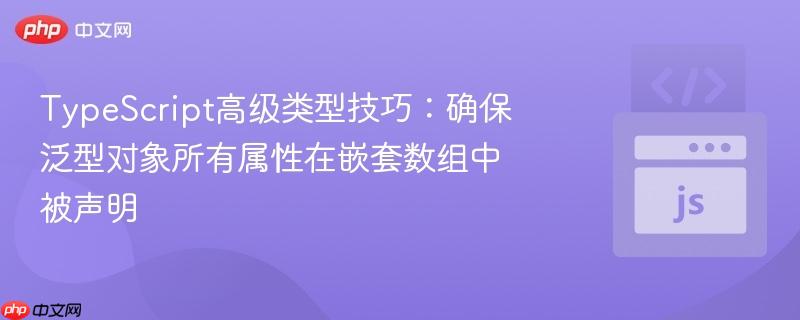 TypeScript高级类型技巧：确保泛型对象所有属性在嵌套数组中被声明
