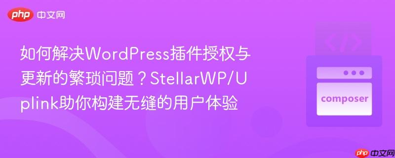 如何解决WordPress插件授权与更新的繁琐问题?StellarWP/Uplink助你构建无缝的用户体验