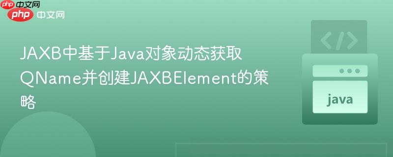 JAXB中基于Java对象动态获取QName并创建JAXBElement的策略