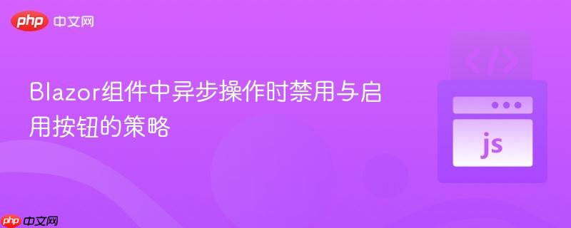 Blazor组件中异步操作时禁用与启用按钮的策略