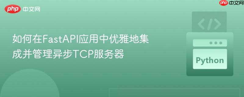 如何在FastAPI应用中优雅地集成并管理异步TCP服务器