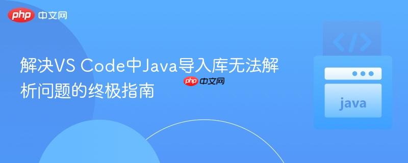 解决VS Code中Java导入库无法解析问题的终极指南
