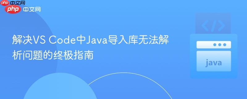 解决VS Code中Java导入库无法解析问题的终极指南