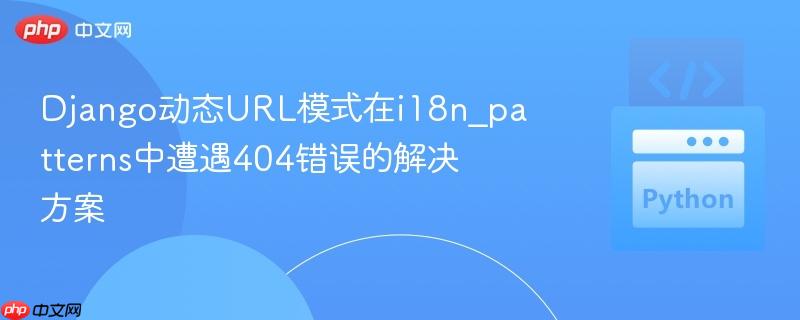 Django动态URL模式在i18n_patterns中遭遇404错误的解决方案