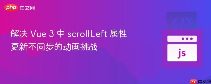 解决 vue 3 中 scrollleft 属性更新不同步的动画挑战