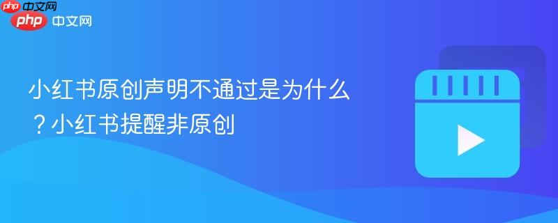 小红书原创声明不通过是为什么?小红书提醒非原创