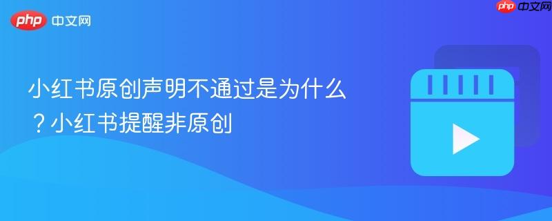 小红书原创声明不通过是为什么？小红书提醒非原创