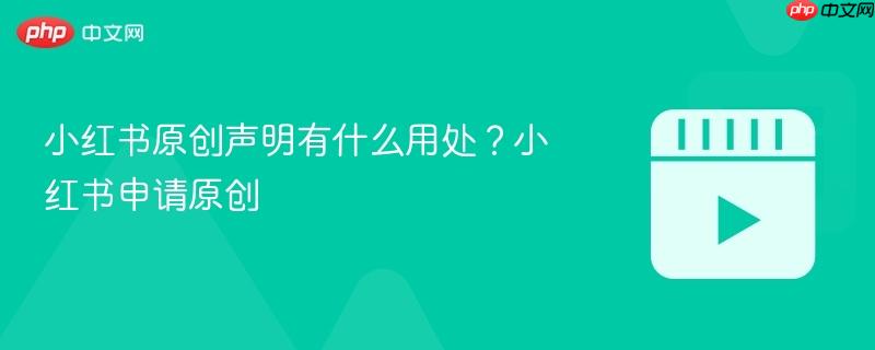小红书原创声明有什么用处？小红书申请原创