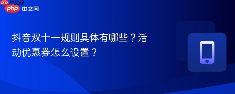 抖音双十一规则具体有哪些？活动优惠券怎么设置？