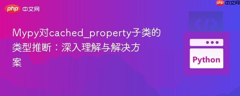 Mypy对cached_property子类的类型推断:深入理解与解决方案 Mypy对cached_property子类的类型推断:深入理解与解决方案
