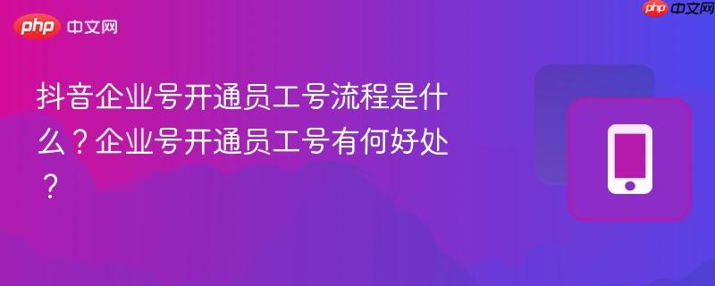 抖音企业号开通员工号流程是什么?企业号开通员工号有何好处?