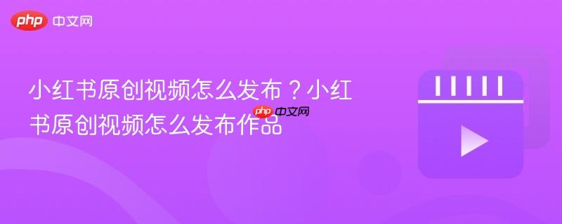 小红书原创视频怎么发布?小红书原创视频怎么发布作品