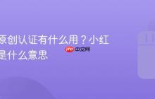 小红书原创认证有什么用?小红书原创是什么意思