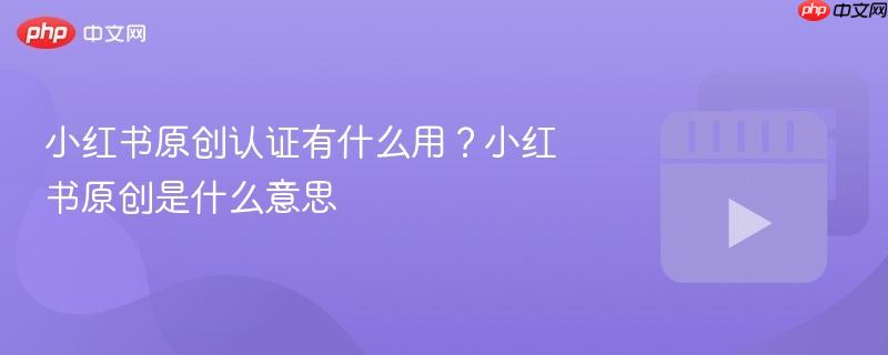 小红书原创认证有什么用？小红书原创是什么意思