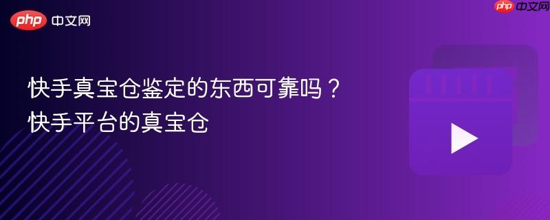 快手真宝仓鉴定的东西可靠吗？快手平台的真宝仓