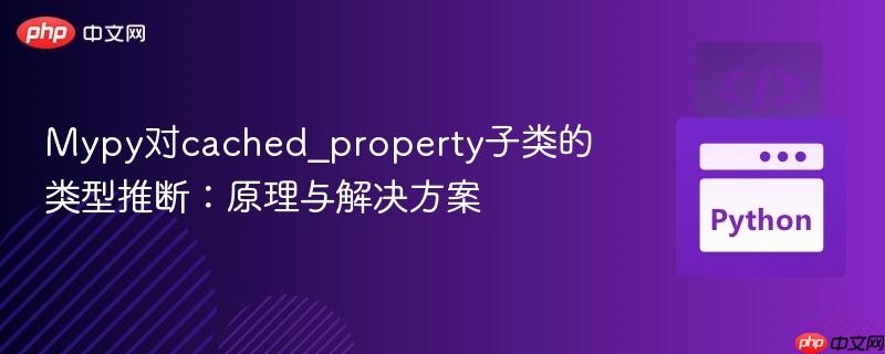 Mypy对cached_property子类的类型推断：原理与解决方案
