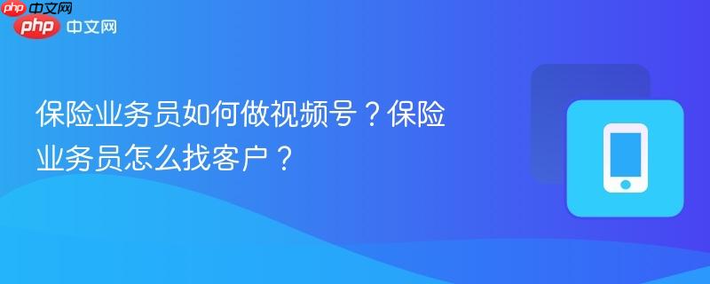 保险业务员如何做视频号?保险业务员怎么找客户?