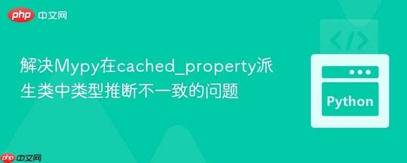 解决Mypy在cached_property派生类中类型推断不一致的问题
