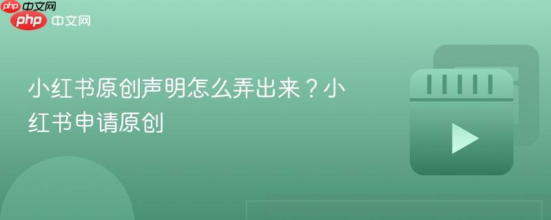 小红书原创声明怎么弄出来？小红书申请原创