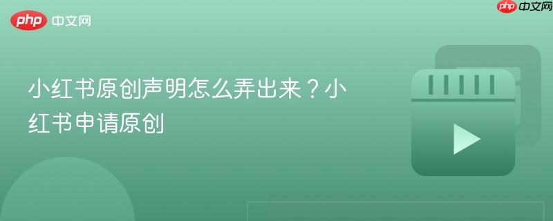 小红书原创声明怎么弄出来？小红书申请原创