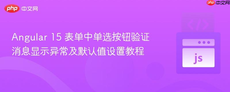 Angular 15 表单中单选按钮验证消息显示异常及默认值设置教程