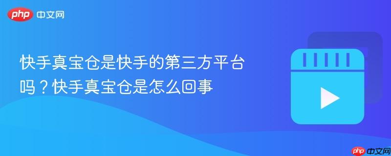 快手真宝仓是快手的第三方平台吗？快手真宝仓是怎么回事