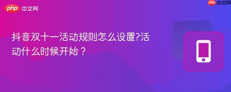 抖音双十一活动规则怎么设置?活动什么时候开始? 抖音双十一活动规则怎么设置?活动什么时候开始?