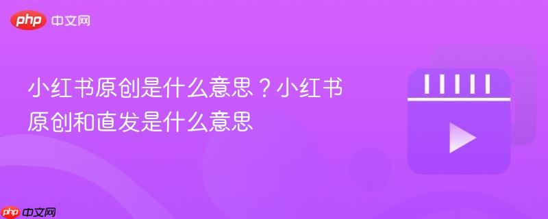 小红书原创是什么意思？小红书原创和直发是什么意思