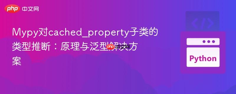 Mypy对cached_property子类的类型推断：原理与泛型解决方案
