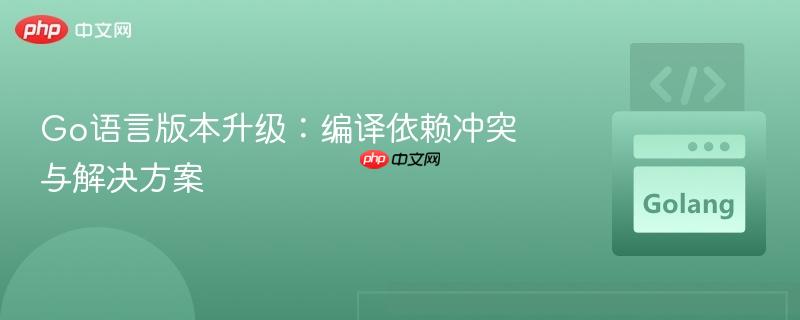 Go语言版本升级:编译依赖冲突与解决方案
