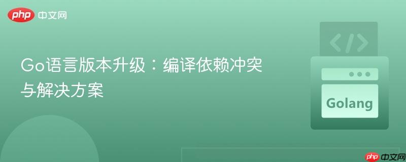 Go语言版本升级：编译依赖冲突与解决方案