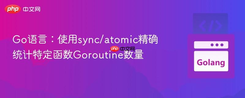Go语言:使用sync/atomic精确统计特定函数Goroutine数量