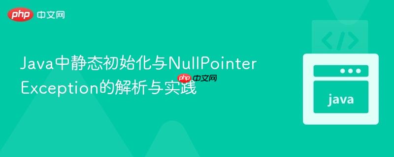 Java中静态初始化与NullPointerException的解析与实践
