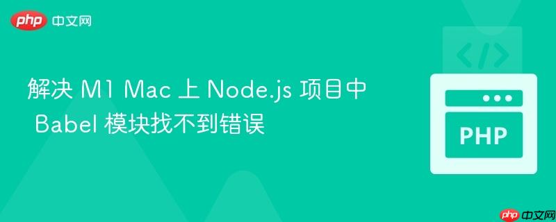 解决 M1 Mac 上 Node.js 项目中 Babel 模块找不到错误