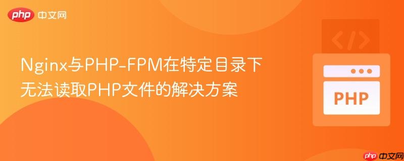 Nginx与PHP-FPM在特定目录下无法读取PHP文件的解决方案